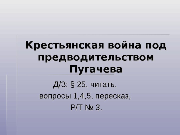 Крестьянская война под предводительством Пугачева Д/З:  §§ 25, читать,  вопросы 1, 4,