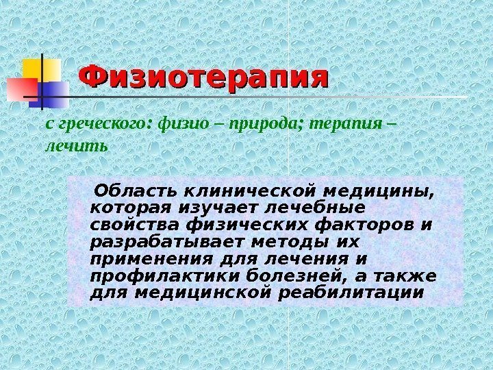   Физиотерапия Область клинической медицины,  которая изучает лечебные свойства физических факторов и