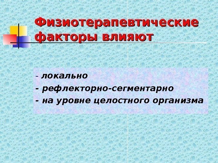   Физиотерапевтические факторы влияют - локально - рефлекторно-сегментарно - на уровне целостного организма