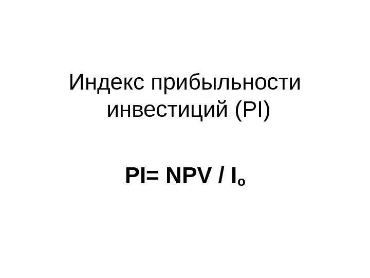 Индекс прибыльности инвестиций (PI) PI= NPV / I o 
