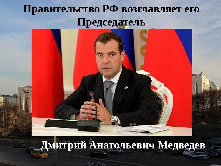 Правительство РФ возглавляет его Председатель Дмитрий Анатольевич Медведев 