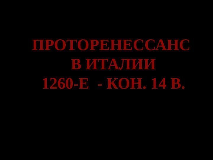 ПРОТОРЕНЕССАНС В ИТАЛИИ 1260 -Е - КОН. 14 В. 