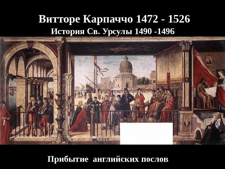 Витторе Карпаччо 1472 - 1526 История Св. Урсулы 1490 -1496 Прибытие английских послов 