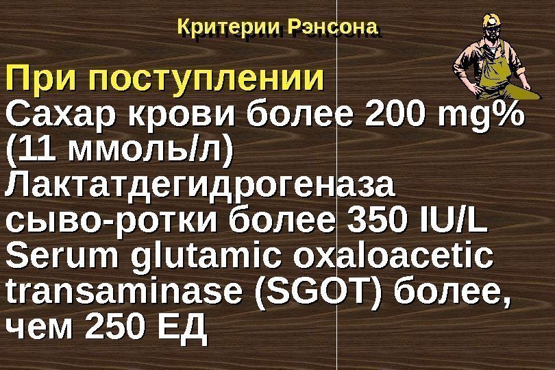 Критерии Рэнсона При поступлении Сахар крови более 200 mg (11 ммоль/л) Лактатдегидрогеназа сыво-ротки более