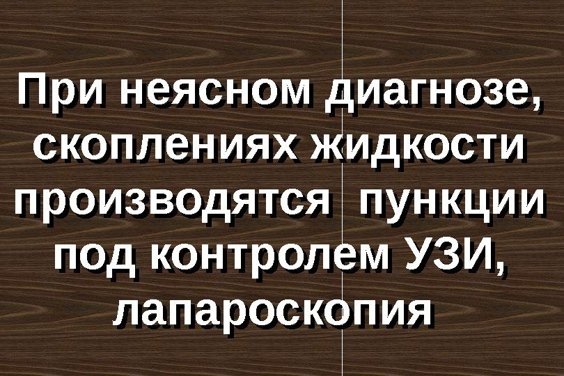 При неясном диагнозе,  скоплениях жидкости производятся пункции под контролем УЗИ,  лапароскопия 