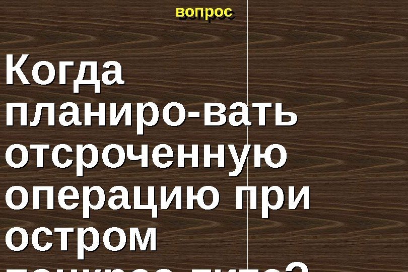 вопрос Когда планиро-вать отсроченную операцию при остром панкреа-тите? 