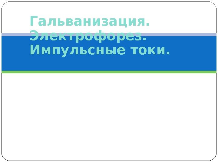 Гальванизация.  Электрофорез.  Импульсные токи. 