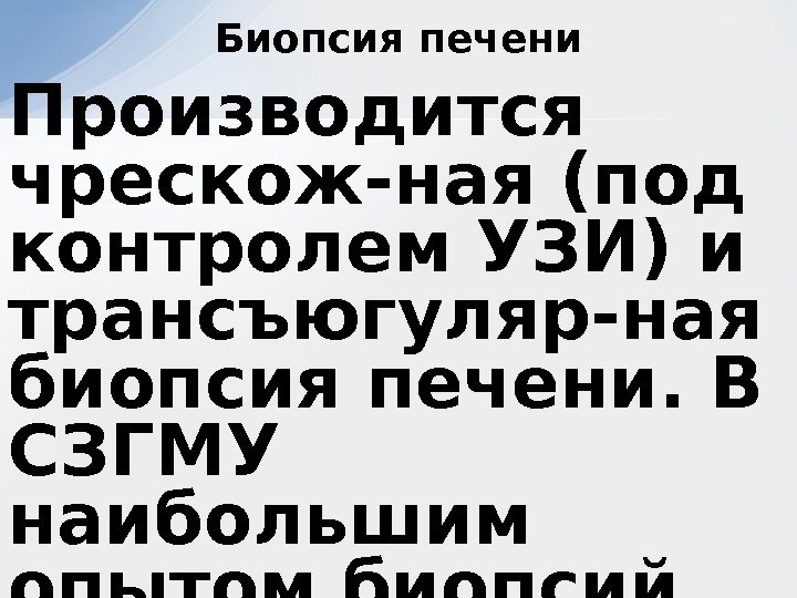 Производится чрескож-ная (под контролем УЗИ) и трансъюгуляр-ная биопсия печени. В СЗГМУ наибольшим опытом биопсий