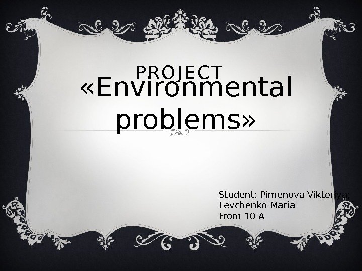 P R O J E C T  « Environmental problems » Student: Pimenova