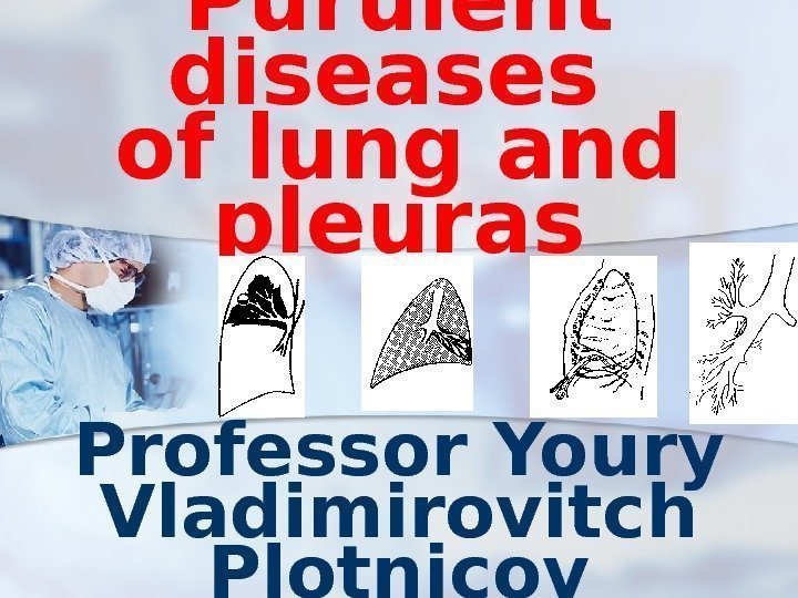 Purulent diseases of lung and pleuras Professor Youry Vladimirovitch Plotnicov 