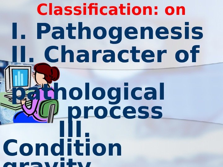 Classification: on I. Pathogenesis II. Character of pathological process III.  Condition gravity IV.