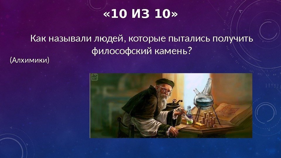  « 10 ИЗ 10» Как называли людей, которые пытались получить философский камень? (Алхимики)