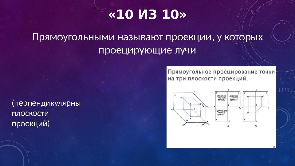  « 10 ИЗ 10» Прямоугольными называют проекции, у которых проецирующие лучи (перпендикулярны плоскости