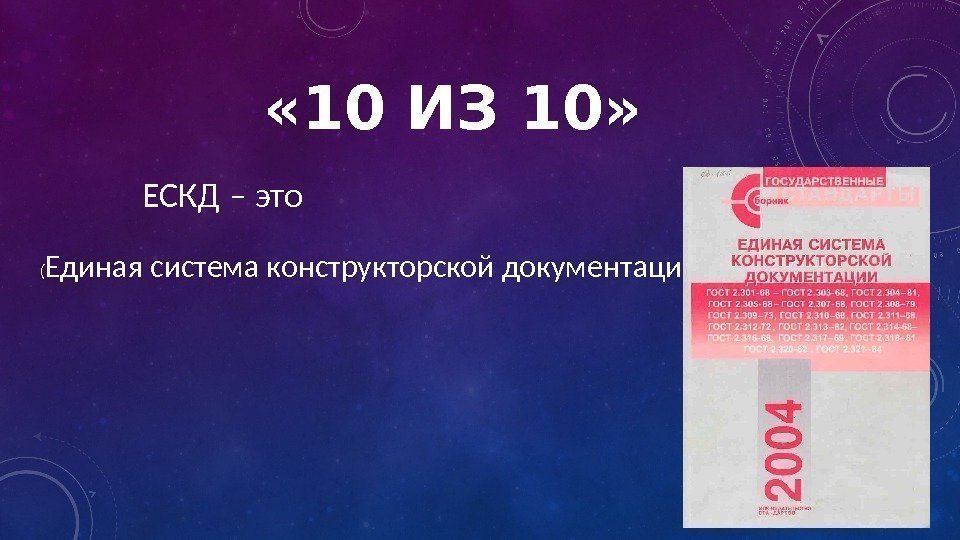  « 10 ИЗ 10» ЕСКД – это ( Единая система конструкторской документации) 