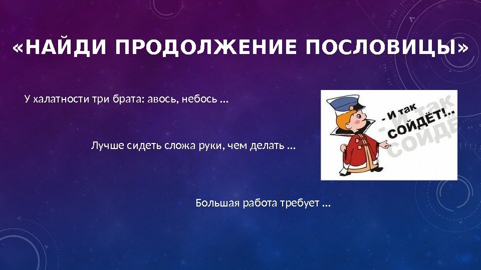  « НАЙДИ ПРОДОЛЖЕНИЕ ПОСЛОВИЦЫ » У халатности три брата: авось, небось … Лучше