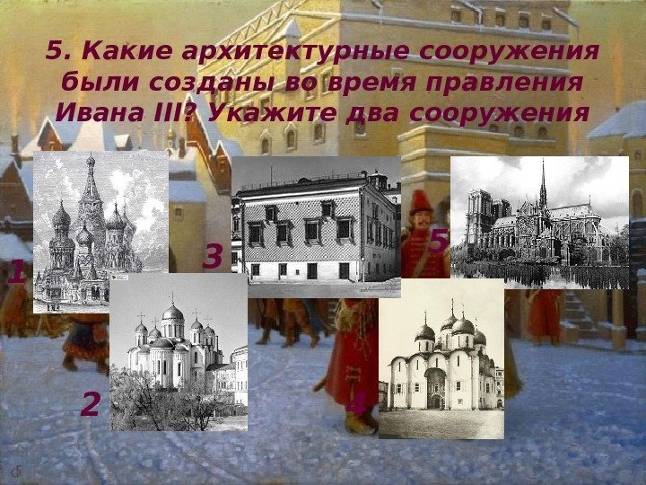 5. Какие архитектурные сооружения были созданы во время правления Ивана III? Укажите два сооружения