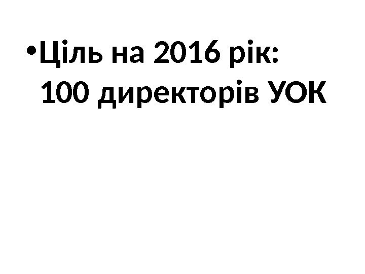  • Ціль на 2016 рік: 100 директорів УОК 
