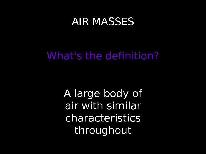 AIR MASSES What's the definition? A large body of air with similar characteristics throughout