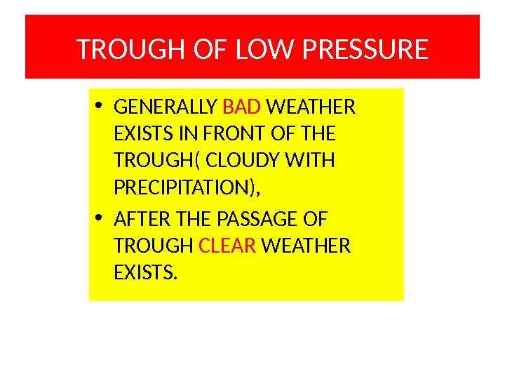 TROUGH OF LOW PRESSURE • GENERALLY BAD WEATHER EXISTS IN FRONT OF THE TROUGH(