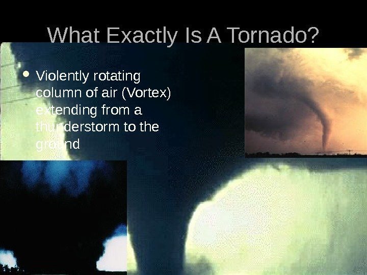 What Exactly Is A Tornado?  Violently rotating column of air (Vortex) extending from