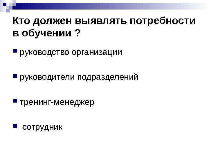 Кто должен выявлять потребности в обучении ?  руководство организации руководители подразделений  тренинг-менеджер