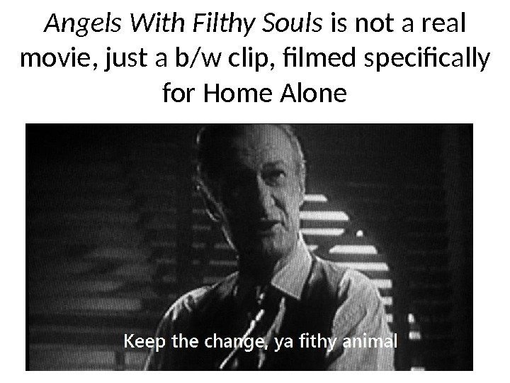 Angels With Filthy Souls is not a real movie, just a b/w clip, filmed