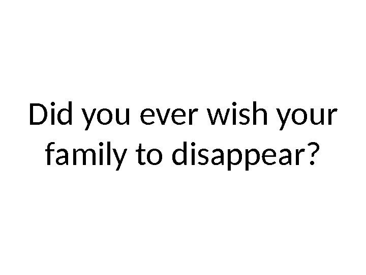 Did you ever wish your family to disappear? 