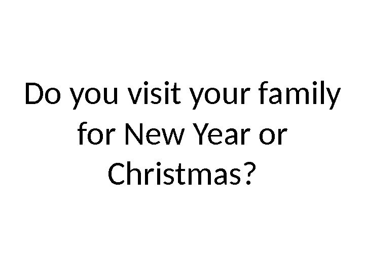 Do you visit your family for New Year or Christmas? 