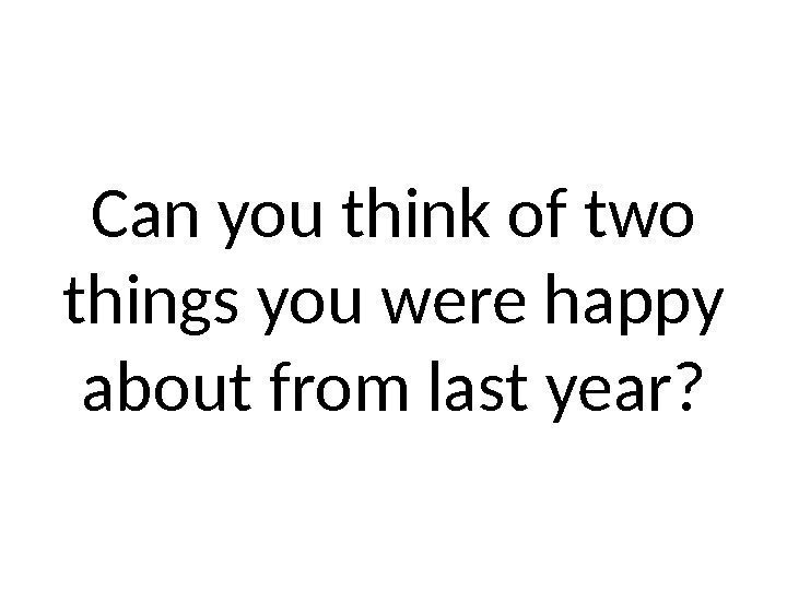 Can you think of two things you were happy about from last year? 
