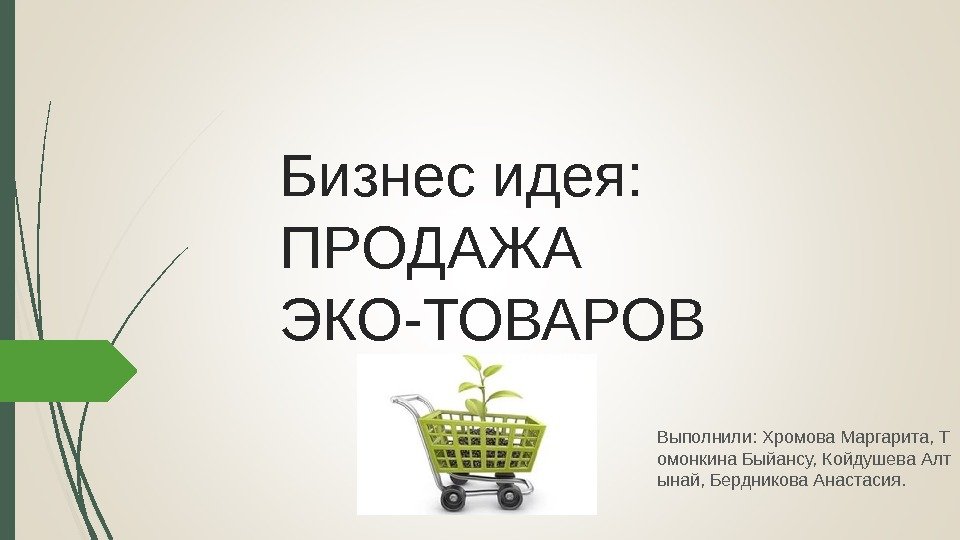 Бизнес идея:  ПРОДАЖА ЭКО-ТОВАРОВ Выполнили :  Хромова Маргарита, Т омонкина Быйансу, Койдушева