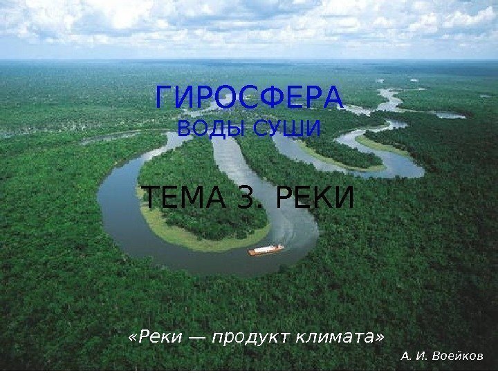 ГИРОСФЕРА ВОДЫ СУШИ ТЕМА 3. РЕКИ «Реки — продукт климата» А. И. Воейков 