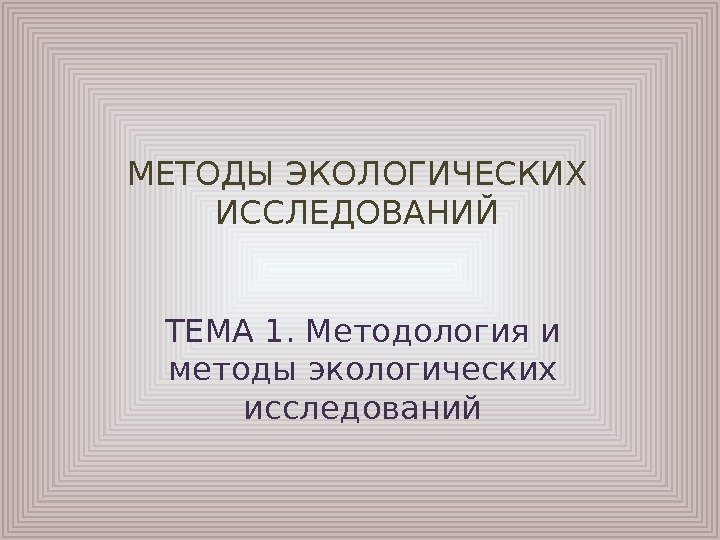 МЕТОДЫ ЭКОЛОГИЧЕСКИХ ИССЛЕДОВАНИЙ ТЕМА 1.  Методология и методы экологических исследований 