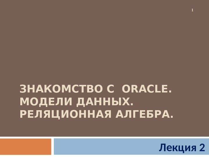 ЗНАКОМСТВО С  ORACLE. МОДЕЛИ ДАННЫХ.  РЕЛЯЦИОННАЯ АЛГЕБРА. Лекция 2 1 