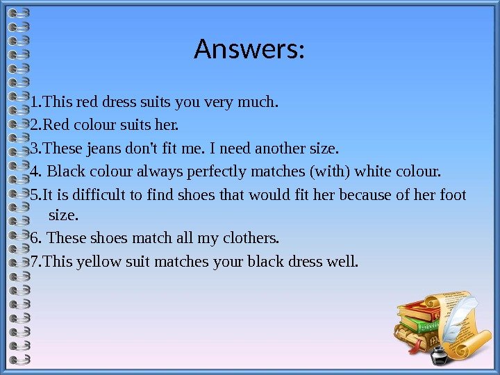 Answers: 1. This red dress suits you very much. 2. Red colour suits her.