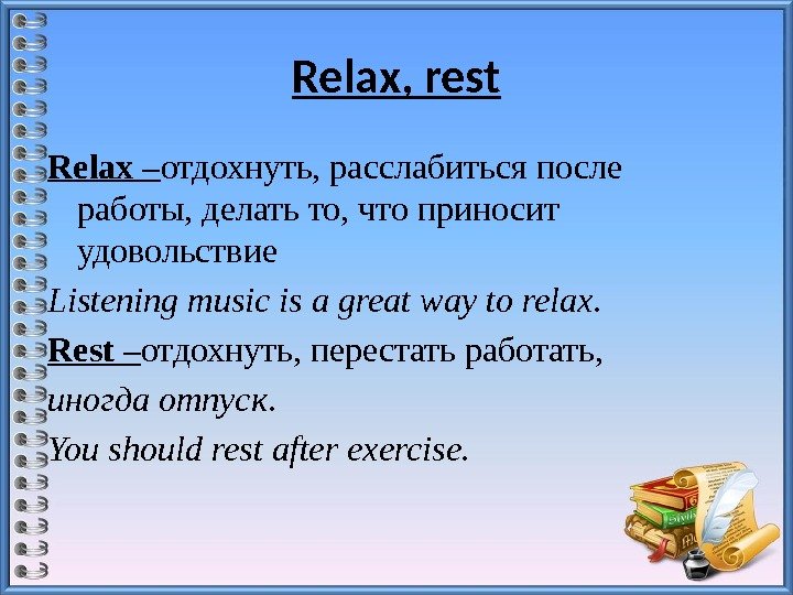 Relax, rest Relax– отдохнуть, расслабиться после работы, делать то, что приносит удовольствие Listeningmusicisagreatwaytorelax. Rest–