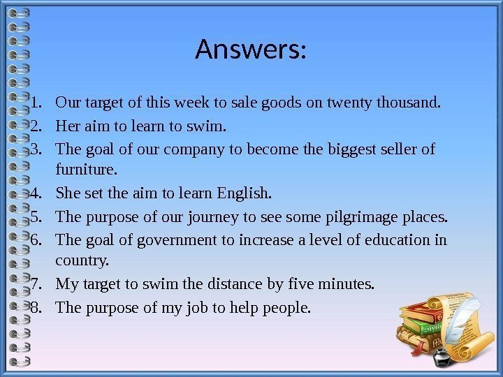 Answers: 1. Our target of this week to sale goods on twenty thousand. 2.