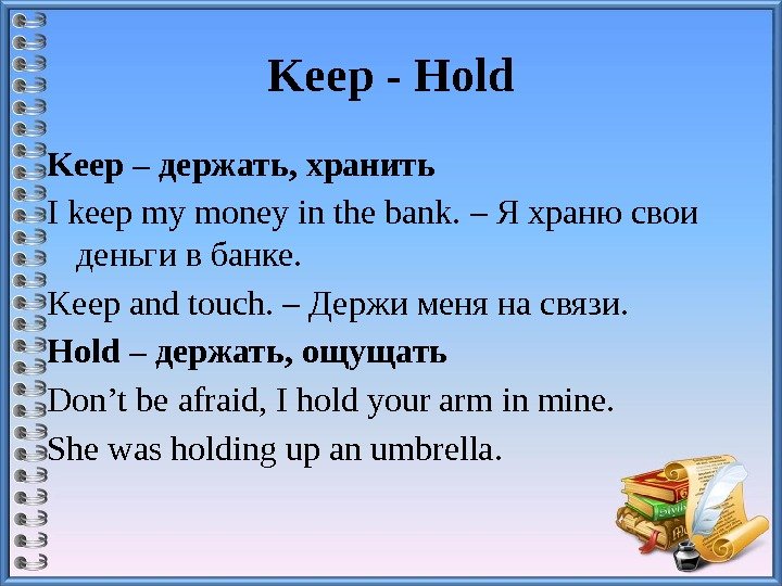 Keep-Hold Keep–держать, хранить I keep my money in the bank. – Я храню свои