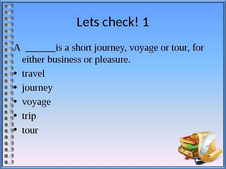 Lets check! 1 A ______is a short journey, voyage or tour, for either business