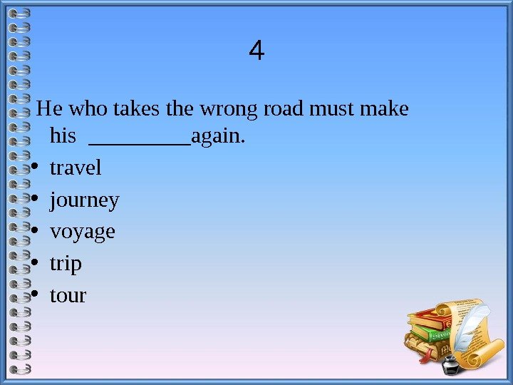 4  He who takes the wrong road must make his _____again.  •