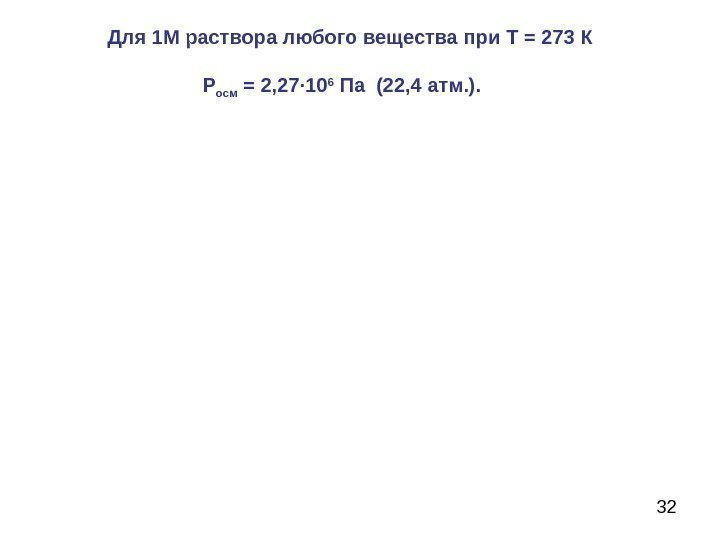 32 Для 1 М раствора любого вещества при T = 273 К Р осм