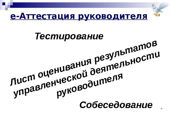 е-Аттестация руководителя Тестирование. Лист оценивания результатов управленческой деятельности руководителя Собеседование 