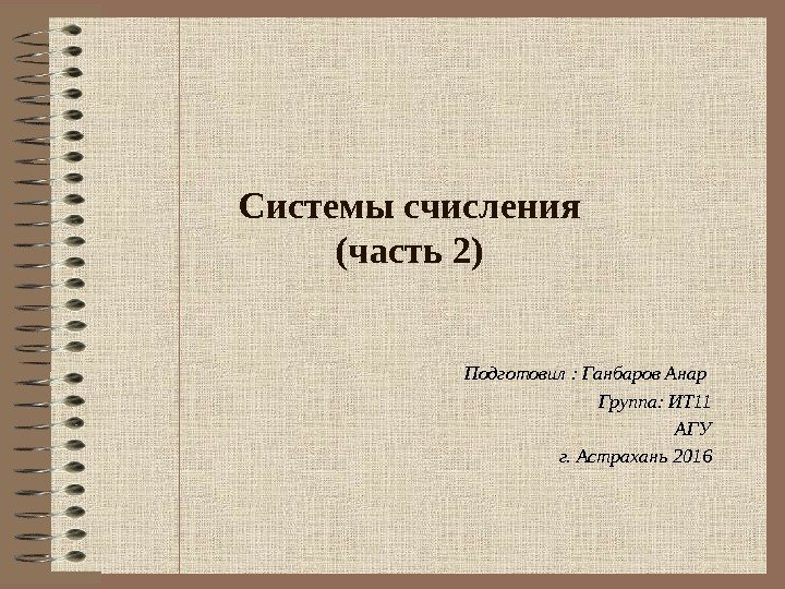 Системы счисления (часть 2) Подготовил : Ганбаров Анар Группа: ИТ 11 АГУ г. Астрахань