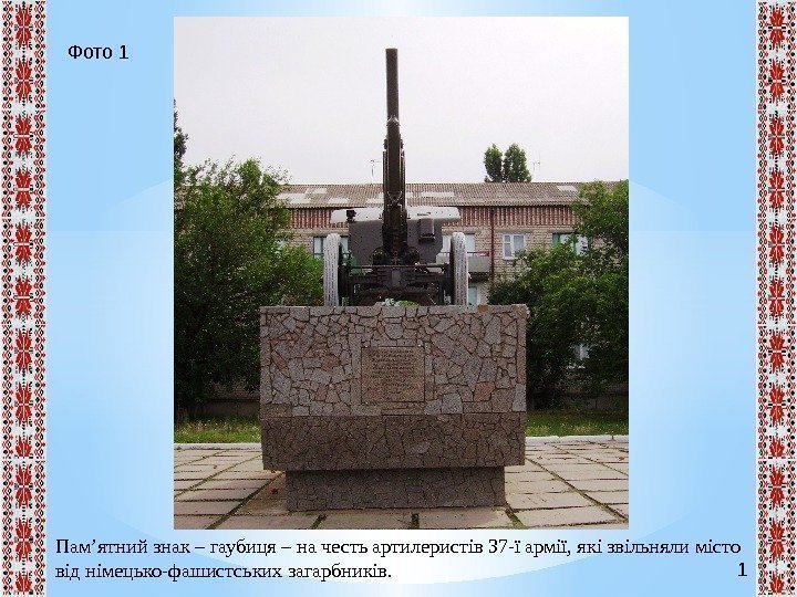 1 Фото 1 Пам’ятний знак – гаубиця – на честь артилеристів 37 -ї армії,