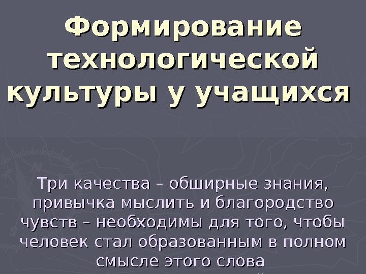 Формирование технологической культуры у учащихся Три качества – обширные знания,  привычка мыслить и