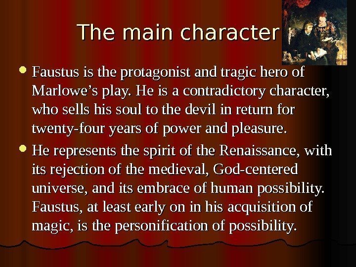   The main character Faustusistheprotagonistandtragicheroof Marlowe’splay. Heisacontradictorycharacter, whosellshissoultothedevilinreturnfor twenty-fouryearsofpowerandpleasure.  Herepresentsthespiritofthe. Renaissance, with