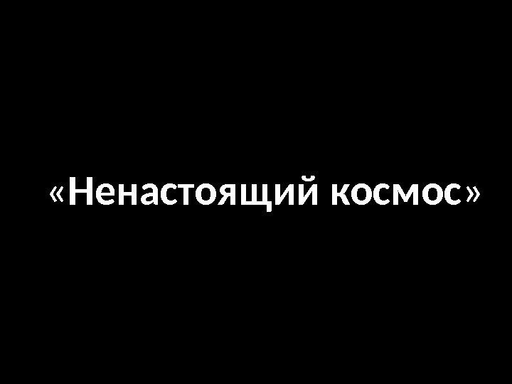  « Ненастоящий космос » 