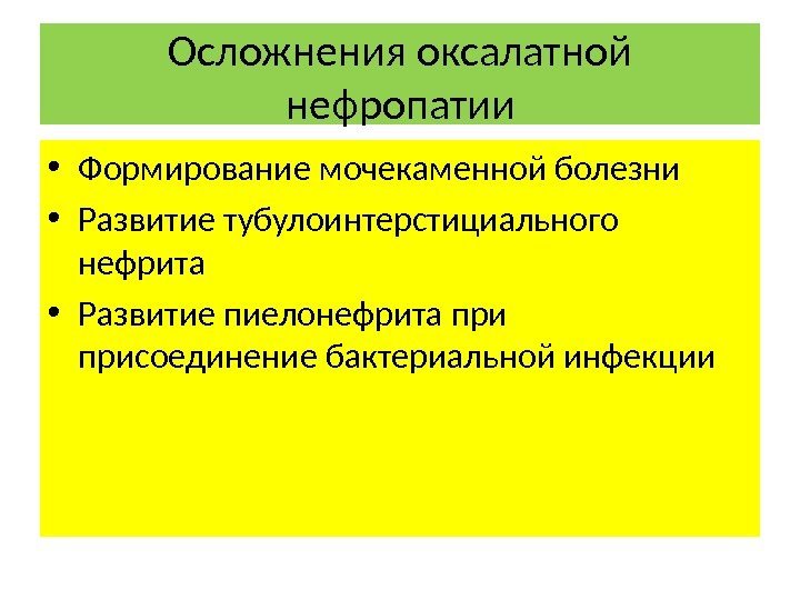 Осложнения оксалатной нефропатии • Формирование мочекаменной болезни • Развитие тубулоинтерстициального нефрита • Развитие пиелонефрита