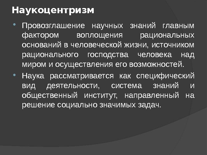 Наукоцентризм Провозглашение научных знаний главным фактором воплощения рациональных оснований в человеческой жизни, источником рационального