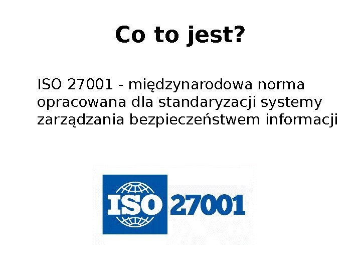 Co to jest? ISO 27001 - międzynarodowa norma opracowana dla standaryzacji systemy zarządzania bezpieczeństwem
