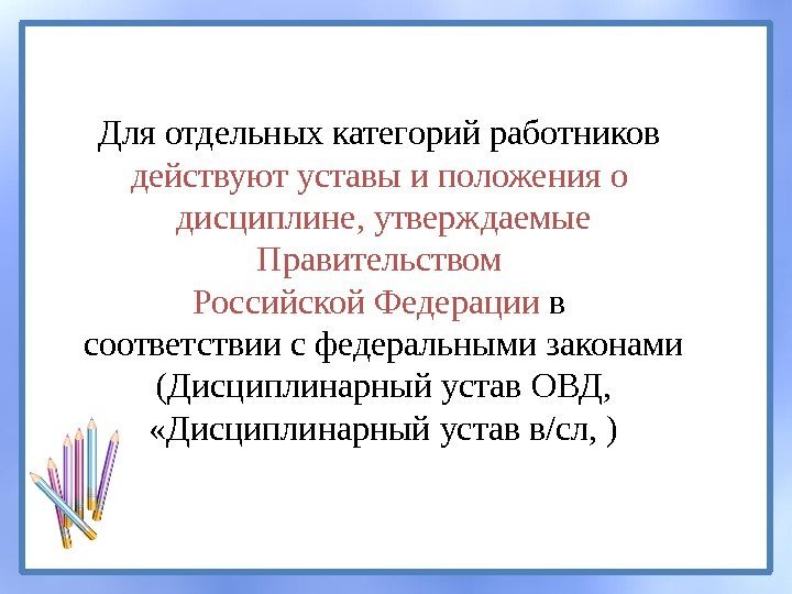 Для отдельных категорий работников действуют уставы и положения о дисциплине, утверждаемые Правительством Российской Федерации